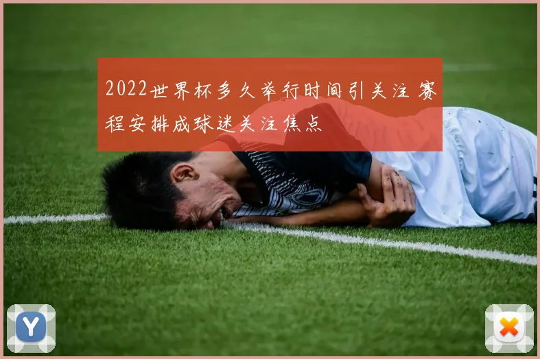 2022世界杯多久举行时间引关注 赛程安排成球迷关注焦点