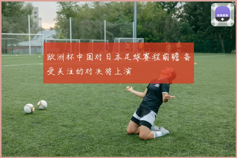 欧洲杯中国对日本足球赛程前瞻 备受关注的对决将上演