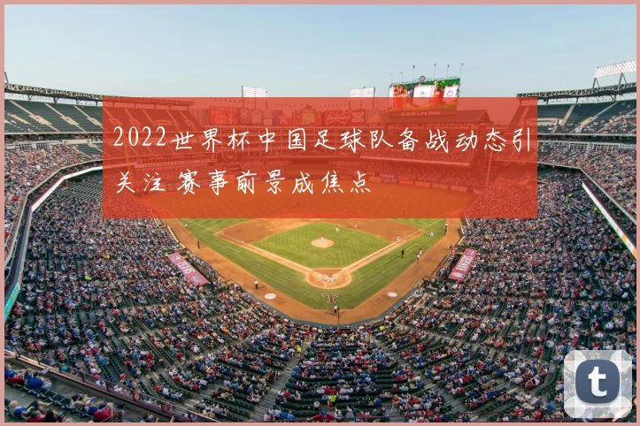2022世界杯中国足球队备战动态引关注 赛事前景成焦点