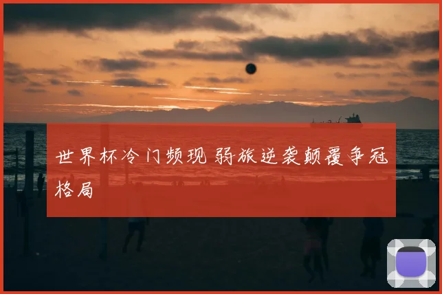 世界杯冷门频现 弱旅逆袭颠覆争冠格局