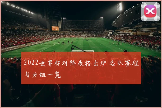 2022世界杯对阵表格出炉 各队赛程与分组一览