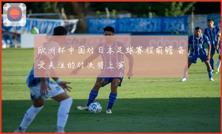 欧洲杯中国对日本足球赛程前瞻 备受关注的对决将上演