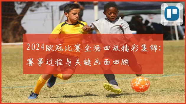 2024欧冠比赛全场回放精彩集锦:赛事过程与关键画面回顾