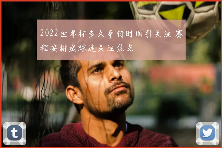 2022世界杯多久举行时间引关注 赛程安排成球迷关注焦点