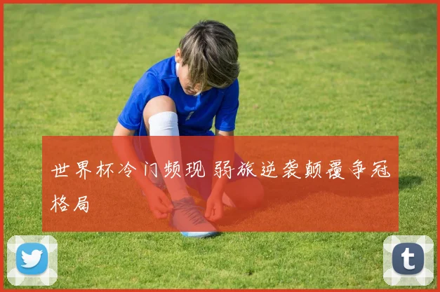 世界杯冷门频现 弱旅逆袭颠覆争冠格局